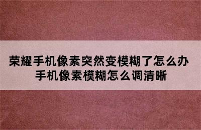 荣耀手机像素突然变模糊了怎么办 手机像素模糊怎么调清晰